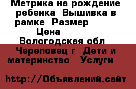 Метрика на рождение ребенка. Вышивка в рамке. Размер 20*20 › Цена ­ 1 200 - Вологодская обл., Череповец г. Дети и материнство » Услуги   